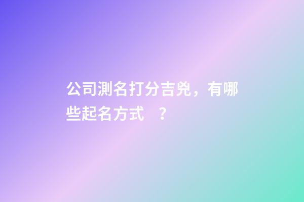 公司測名打分吉兇，有哪些起名方式？